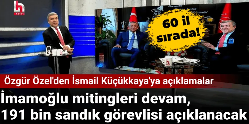 Özgür Özel İsmail Küçükkaya'ya açıkladı: İmamoğlu mitingleri için 60 il sırada