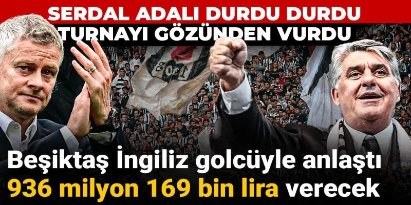 Serdal Adalı durdu durdu turnayı gözünden vurdu: Beşiktaş gol makinesi için 936 milyon 169 bin lira verecek